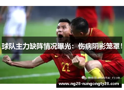 球队主力缺阵情况曝光：伤病阴影笼罩！