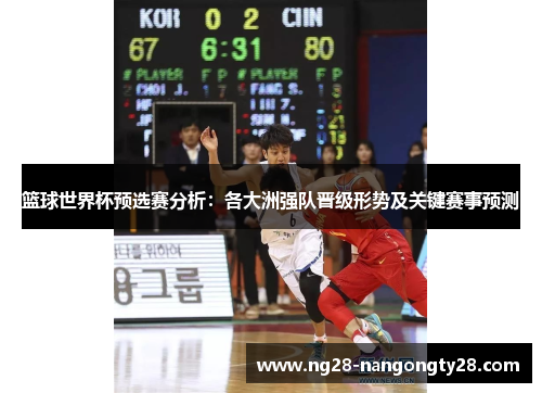 篮球世界杯预选赛分析：各大洲强队晋级形势及关键赛事预测