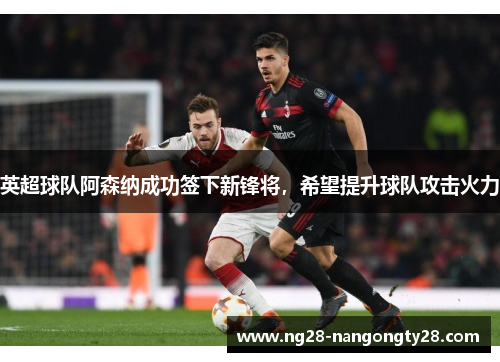 英超球队阿森纳成功签下新锋将，希望提升球队攻击火力