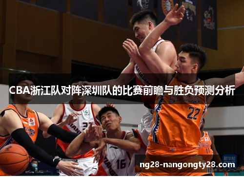 CBA浙江队对阵深圳队的比赛前瞻与胜负预测分析