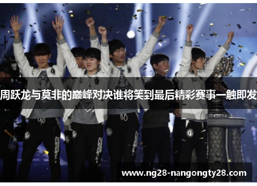周跃龙与莫非的巅峰对决谁将笑到最后精彩赛事一触即发