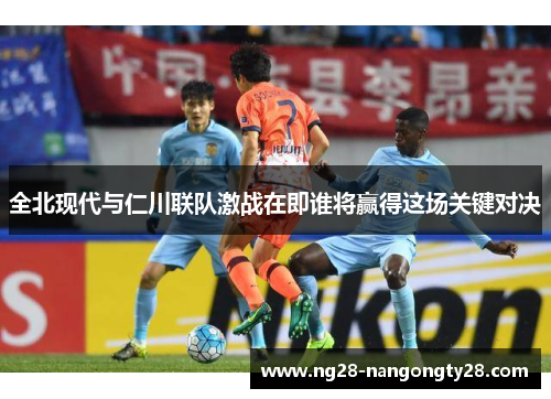 全北现代与仁川联队激战在即谁将赢得这场关键对决