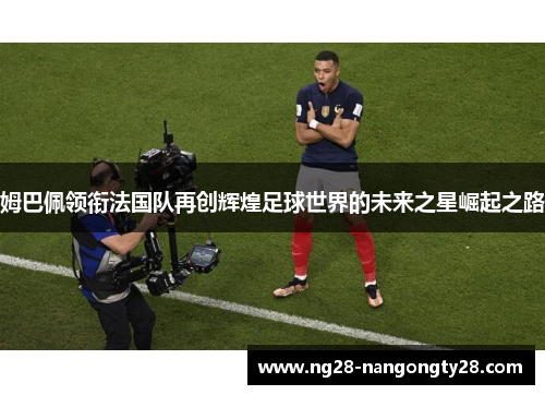 姆巴佩领衔法国队再创辉煌足球世界的未来之星崛起之路