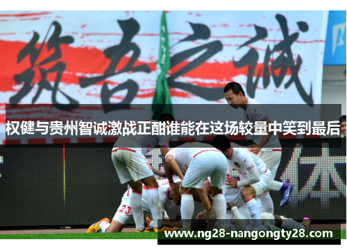 权健与贵州智诚激战正酣谁能在这场较量中笑到最后