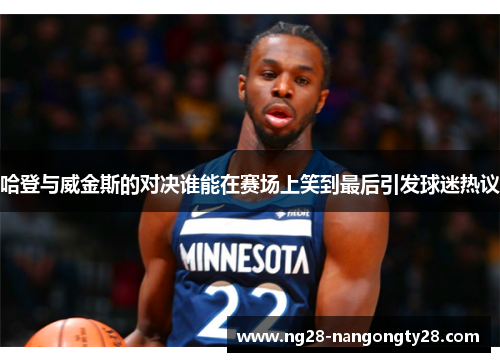 哈登与威金斯的对决谁能在赛场上笑到最后引发球迷热议