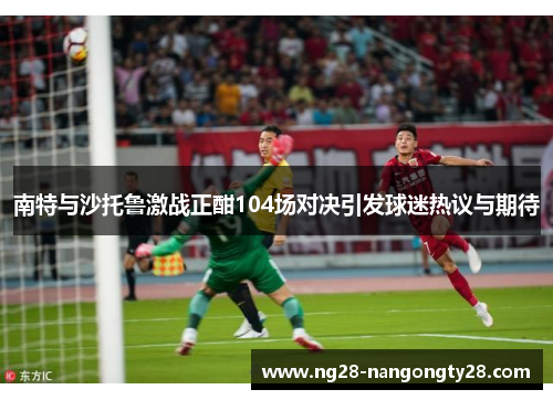 南特与沙托鲁激战正酣104场对决引发球迷热议与期待